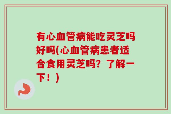 有心血管病能吃灵芝吗好吗(心血管病患者适合食用灵芝吗？了解一下！)