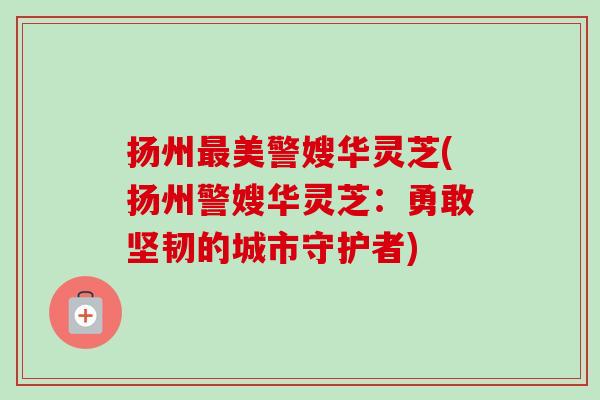 扬州美警嫂华灵芝(扬州警嫂华灵芝:勇敢坚韧的城市守护者) 扬州美警嫂华灵芝(扬州警嫂华灵芝:勇敢坚韧的城市守护者)