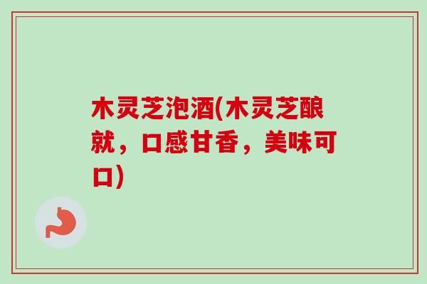 木灵芝泡酒(木灵芝酿就，口感甘香，美味可口)