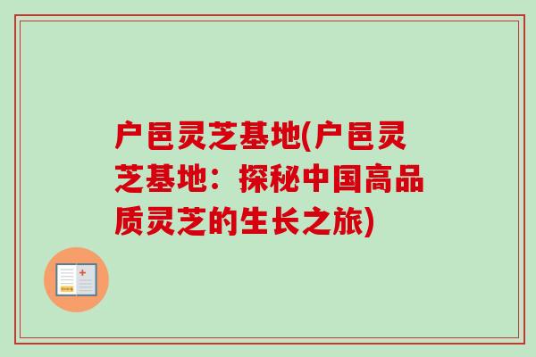 户邑灵芝基地(户邑灵芝基地：探秘中国高品质灵芝的生长之旅)