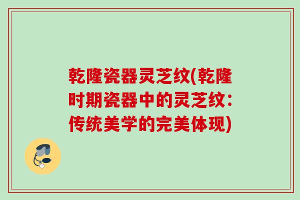 乾隆瓷器灵芝纹(乾隆时期瓷器中的灵芝纹：传统美学的完美体现)