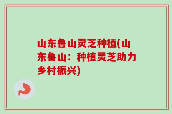 山东鲁山灵芝种植(山东鲁山：种植灵芝助力乡村振兴)