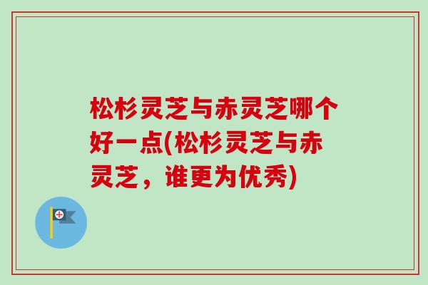 松杉灵芝与赤灵芝哪个好一点(松杉灵芝与赤灵芝，谁更为优秀)