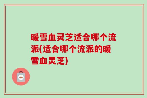 暖雪血灵芝适合哪个流派(适合哪个流派的暖雪血灵芝)