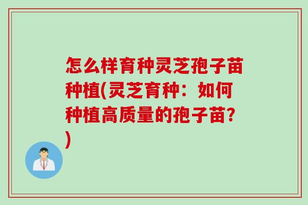 怎么样育种灵芝孢子苗种植(灵芝育种:如何种植高质量的孢子苗?) 怎么样育种灵芝孢子苗种植(灵芝育种:如何种植高质量的孢子苗?)