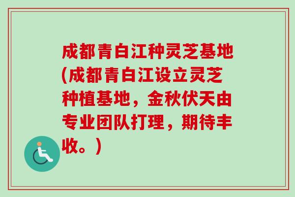 成都青白江种灵芝基地(成都青白江设立灵芝种植基地，金秋伏天由专业团队打理，期待丰收。)