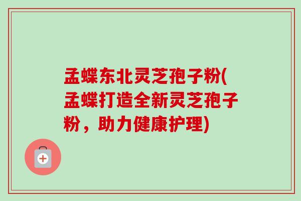 孟蝶东北灵芝孢子粉(孟蝶打造全新灵芝孢子粉,助力健康护理) 孟蝶东北灵芝孢子粉(孟蝶打造全新灵芝孢子粉,助力健康护理)