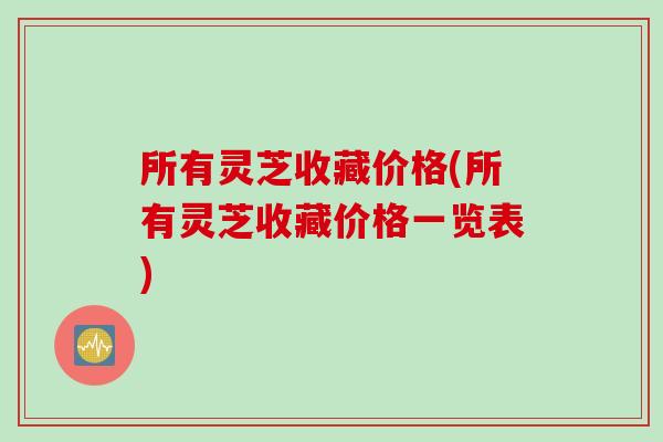 所有灵芝收藏价格(所有灵芝收藏价格一览表)