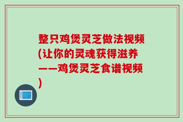 整只鸡煲灵芝做法视频(让你的灵魂获得滋养——鸡煲灵芝食谱视频)