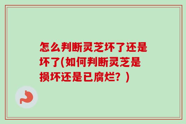 怎么判断灵芝坏了还是坏了(如何判断灵芝是损坏还是已腐烂？)