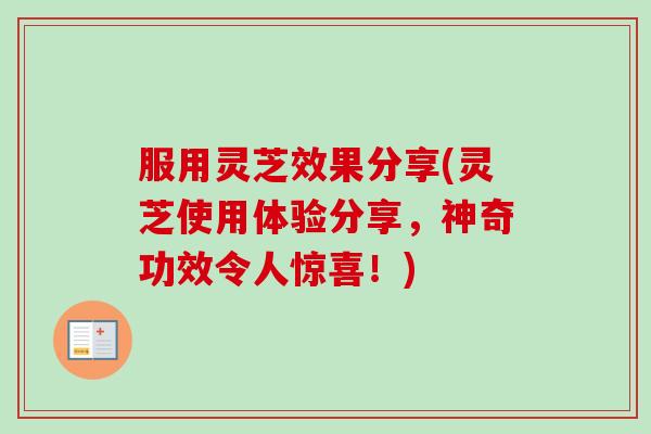 服用灵芝效果分享(灵芝使用体验分享,神奇功效令人惊喜!) 服用灵芝效果分享(灵芝使用体验分享,神奇功效令人惊喜!)