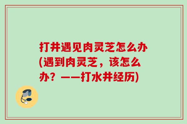 打井遇见肉灵芝怎么办(遇到肉灵芝，该怎么办？——打水井经历)