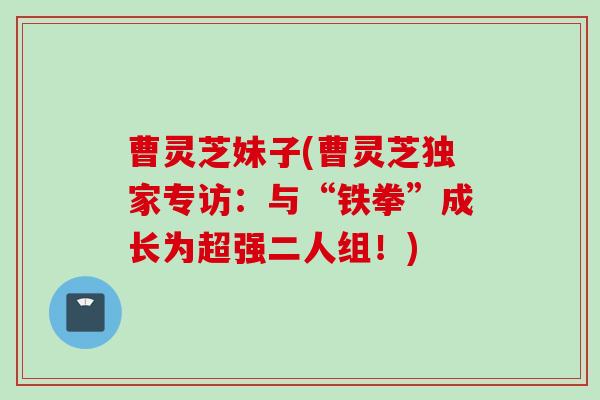 曹灵芝妹子(曹灵芝独家专访：与“铁拳”成长为超强二人组！)