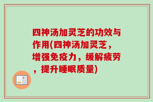 四神汤加灵芝的功效与作用(四神汤加灵芝，增强免疫力，缓解疲劳，提升质量)