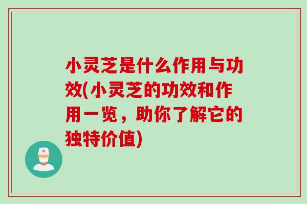 小灵芝是什么作用与功效(小灵芝的功效和作用一览，助你了解它的独特价值)