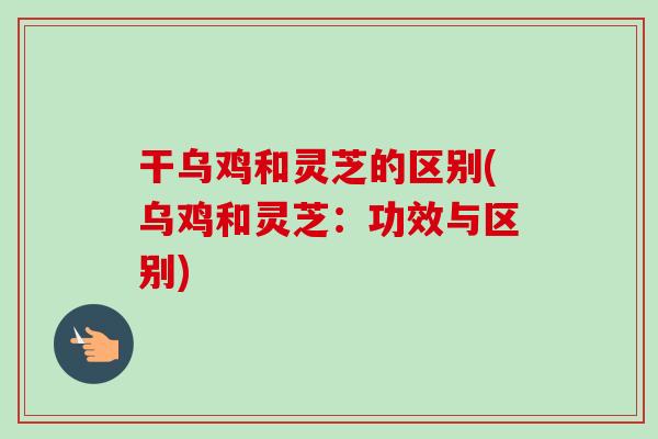 干乌鸡和灵芝的区别(乌鸡和灵芝：功效与区别)