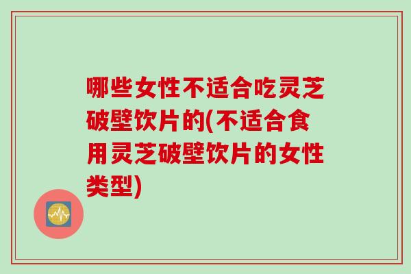 哪些女性不适合吃灵芝破壁饮片的(不适合食用灵芝破壁饮片的女性类型)
