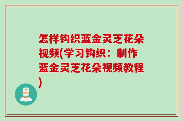 怎样钩织蓝金灵芝花朵视频(学习钩织：制作蓝金灵芝花朵视频教程)