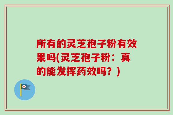 所有的灵芝孢子粉有效果吗(灵芝孢子粉：真的能发挥药效吗？)