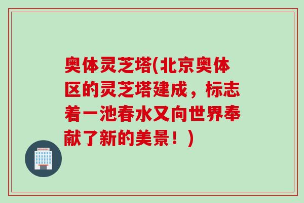 奥体灵芝塔(北京奥体区的灵芝塔建成,标志着一池春水又向世界奉献了新的美景!) 奥体灵芝塔(北京奥体区的灵芝塔建成,标志着一池春水又向世界奉献了新的美景!)