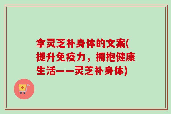 拿灵芝补身体的文案(提升免疫力，拥抱健康生活——灵芝补身体)