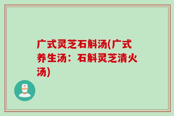 广式灵芝石斛汤(广式养生汤：石斛灵芝清火汤)