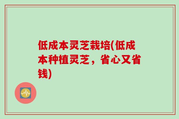 低成本灵芝栽培(低成本种植灵芝，省心又省钱)
