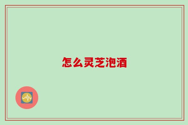 怎么灵芝泡酒