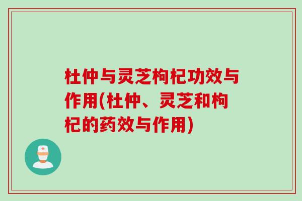 杜仲与灵芝枸杞功效与作用(杜仲、灵芝和枸杞的药效与作用)