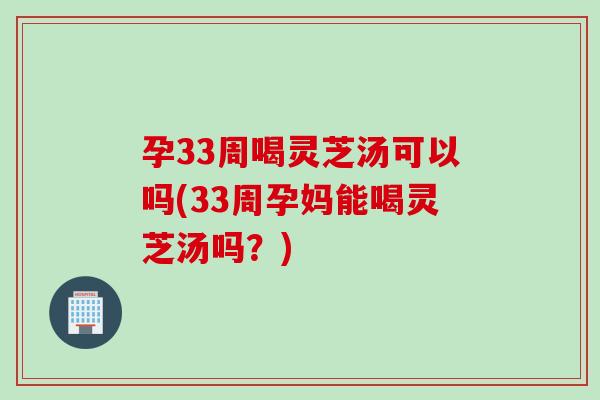 孕33周喝灵芝汤可以吗(33周孕妈能喝灵芝汤吗?) 孕33周喝灵芝汤可以吗(33周孕妈能喝灵芝汤吗?)