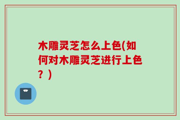 木雕灵芝怎么上色(如何对木雕灵芝进行上色？)