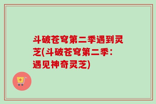 斗破苍穹第二季遇到灵芝(斗破苍穹第二季：遇见神奇灵芝)