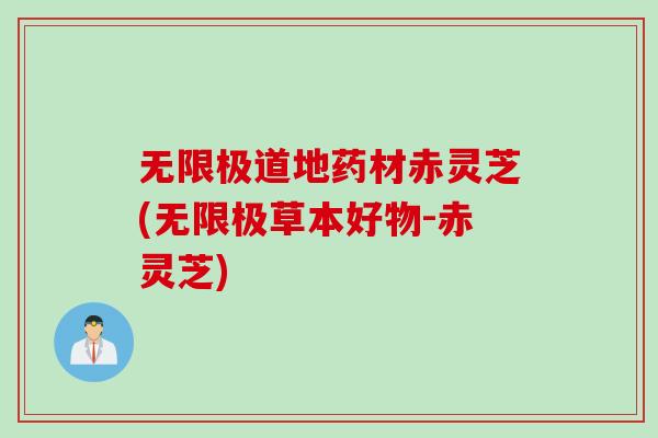 无限极道地药材赤灵芝(无限极草本好物-赤灵芝)