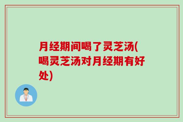 月经期间喝了灵芝汤(喝灵芝汤对月经期有好处)