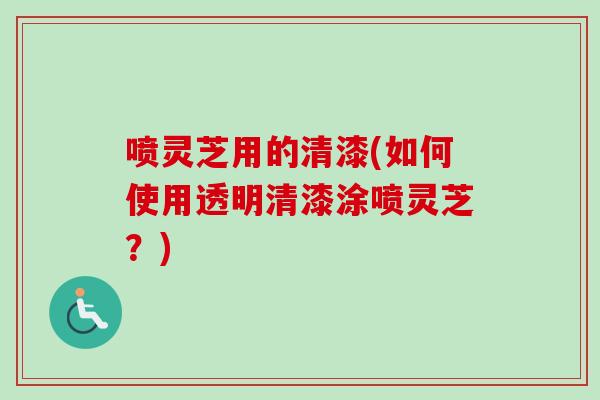 喷灵芝用的清漆(如何使用透明清漆涂喷灵芝？)