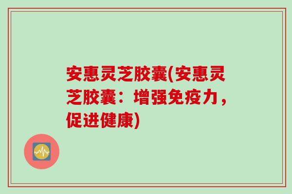 安惠灵芝胶囊(安惠灵芝胶囊：增强免疫力，促进健康)