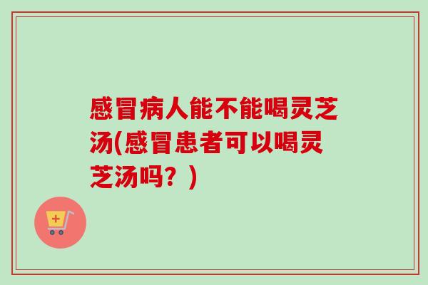 人能不能喝灵芝汤(患者可以喝灵芝汤吗？)