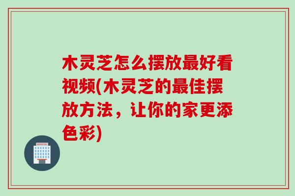 木灵芝怎么摆放最好看视频(木灵芝的最佳摆放方法，让你的家更添色彩)