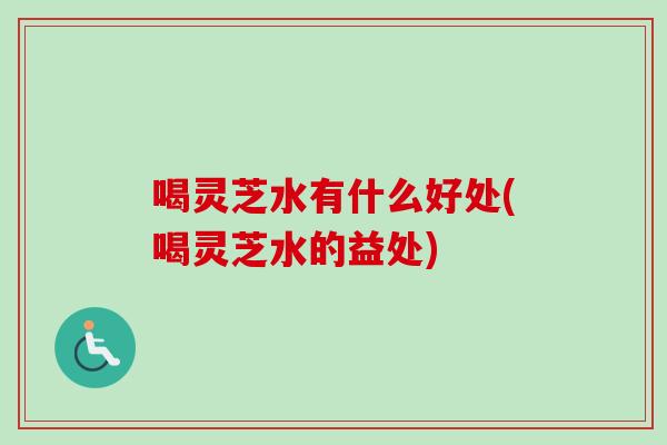 喝灵芝水有什么好处(喝灵芝水的益处)
