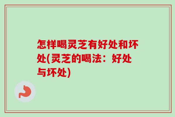 怎样喝灵芝有好处和坏处(灵芝的喝法：好处与坏处)