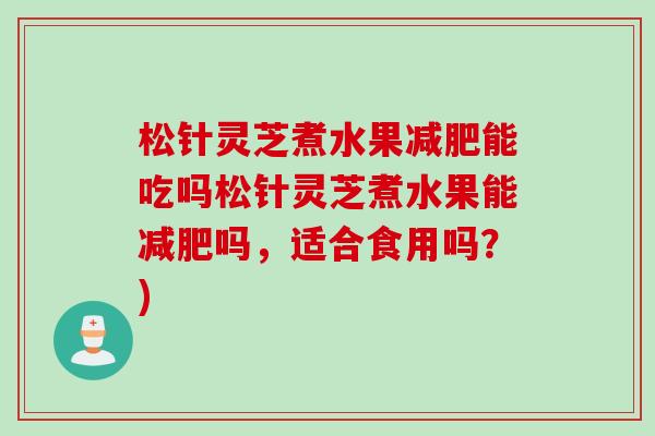 松针灵芝煮水果能吃吗松针灵芝煮水果能吗,适合食用吗?) 松针灵芝煮水果能吃吗松针灵芝煮水果能吗,适合食用吗?)