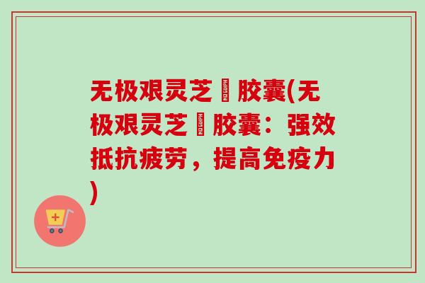 无极艰灵芝葟胶囊(无极艰灵芝葟胶囊：强效抵抗疲劳，提高免疫力)