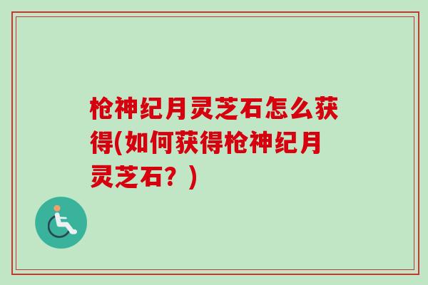 枪神纪月灵芝石怎么获得(如何获得枪神纪月灵芝石？)