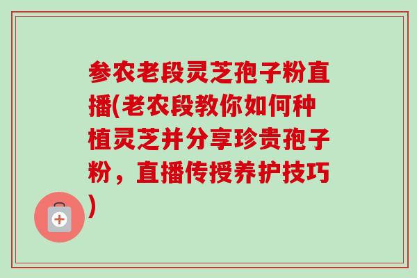 参农老段灵芝孢子粉直播(老农段教你如何种植灵芝并分享珍贵孢子粉，直播传授养护技巧)