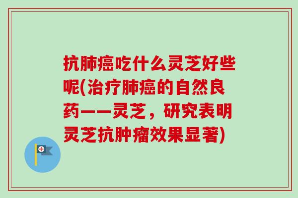 抗肺癌吃什么灵芝好些呢(治疗肺癌的自然良药——灵芝，研究表明灵芝抗肿瘤效果显著)