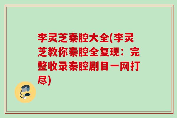 李灵芝秦腔大全(李灵芝教你秦腔全复现：完整收录秦腔剧目一网打尽)