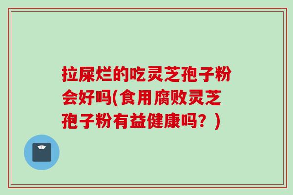 拉屎烂的吃灵芝孢子粉会好吗(食用腐败灵芝孢子粉有益健康吗？)