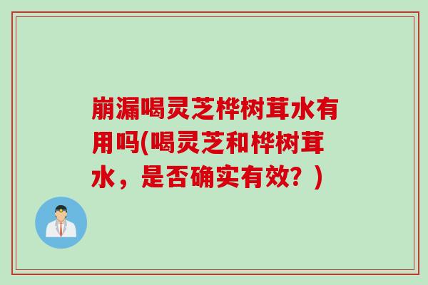 崩漏喝灵芝桦树茸水有用吗(喝灵芝和桦树茸水，是否确实有效？)