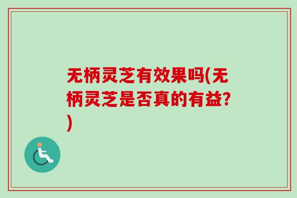 无柄灵芝有效果吗(无柄灵芝是否真的有益？)