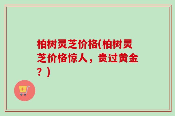 柏树灵芝价格(柏树灵芝价格惊人，贵过黄金？)